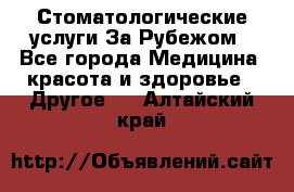 Стоматологические услуги За Рубежом - Все города Медицина, красота и здоровье » Другое   . Алтайский край